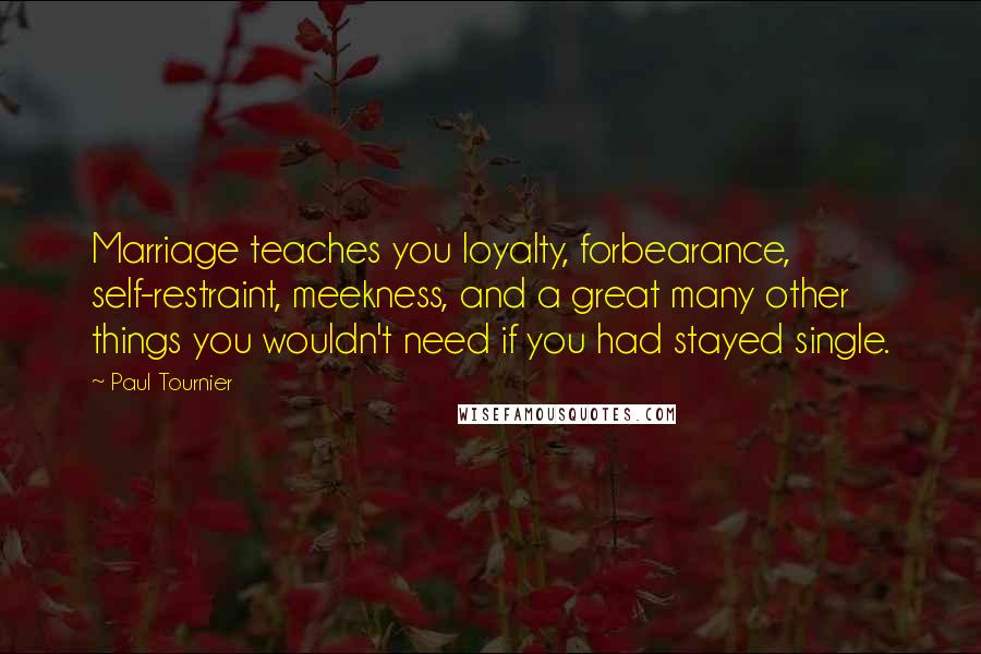 Paul Tournier Quotes: Marriage teaches you loyalty, forbearance, self-restraint, meekness, and a great many other things you wouldn't need if you had stayed single.