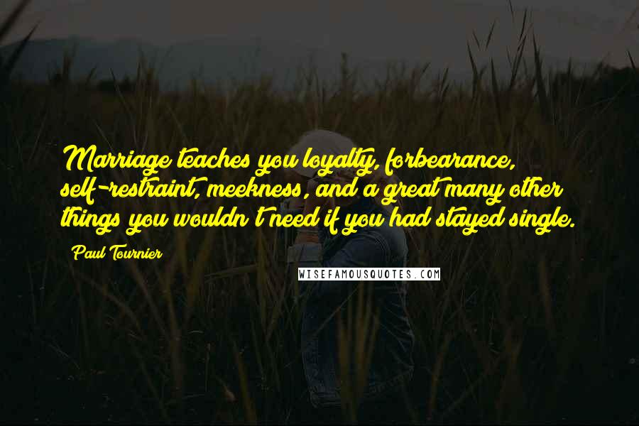 Paul Tournier Quotes: Marriage teaches you loyalty, forbearance, self-restraint, meekness, and a great many other things you wouldn't need if you had stayed single.