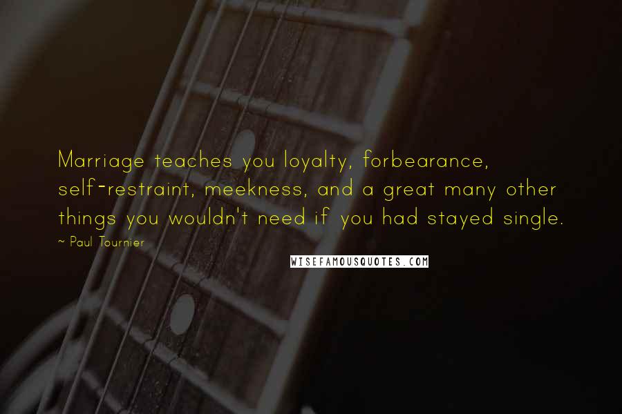 Paul Tournier Quotes: Marriage teaches you loyalty, forbearance, self-restraint, meekness, and a great many other things you wouldn't need if you had stayed single.