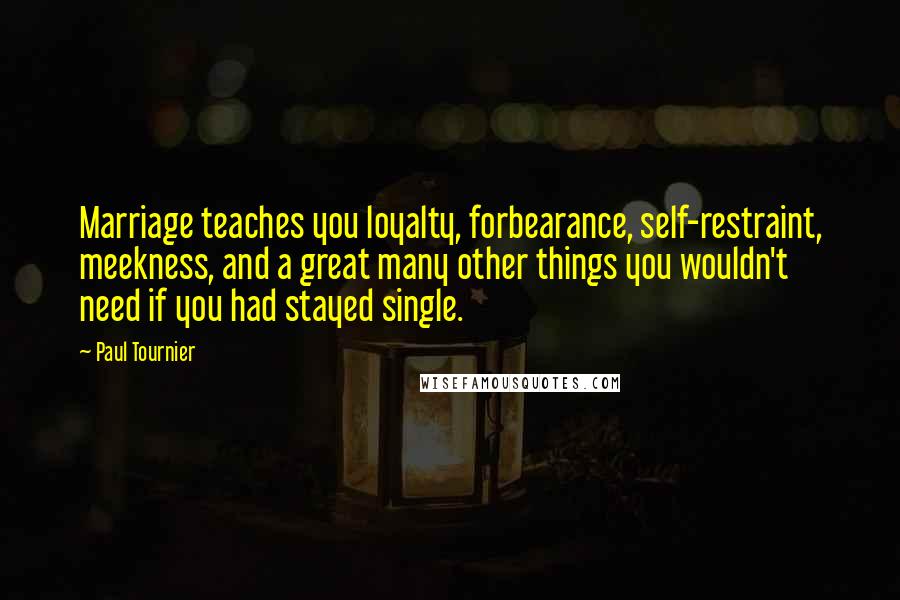 Paul Tournier Quotes: Marriage teaches you loyalty, forbearance, self-restraint, meekness, and a great many other things you wouldn't need if you had stayed single.