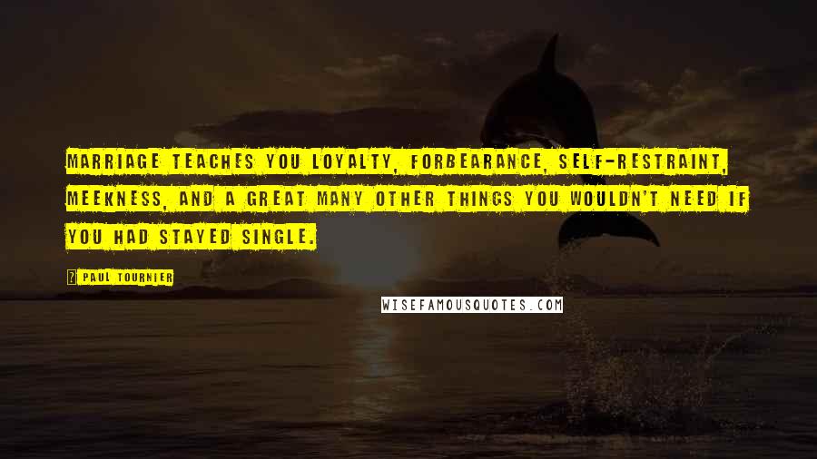 Paul Tournier Quotes: Marriage teaches you loyalty, forbearance, self-restraint, meekness, and a great many other things you wouldn't need if you had stayed single.