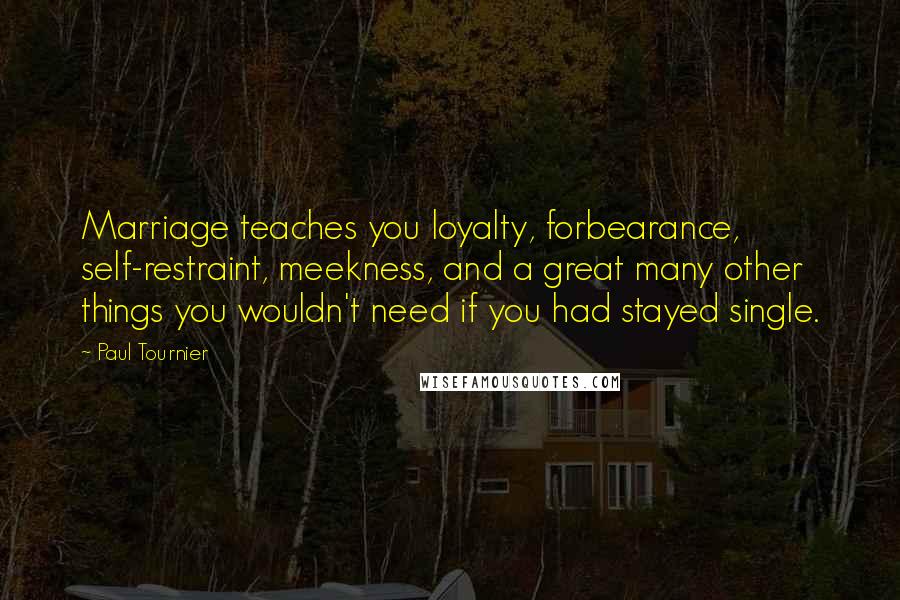 Paul Tournier Quotes: Marriage teaches you loyalty, forbearance, self-restraint, meekness, and a great many other things you wouldn't need if you had stayed single.