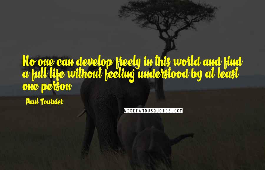 Paul Tournier Quotes: No one can develop freely in this world and find a full life without feeling understood by at least one person.