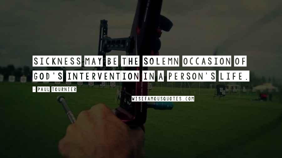 Paul Tournier Quotes: Sickness may be the solemn occasion of God's intervention in a person's life.