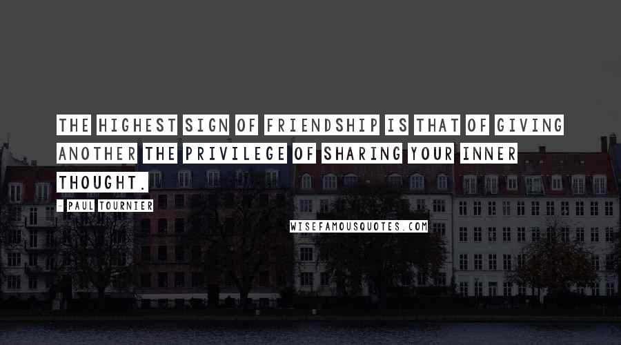 Paul Tournier Quotes: The highest sign of friendship is that of giving another the privilege of sharing your inner thought.