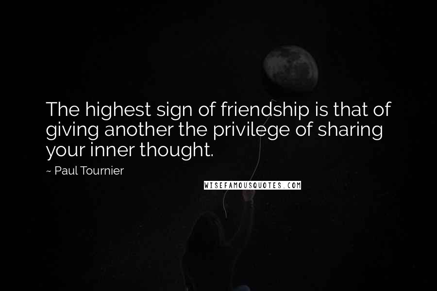 Paul Tournier Quotes: The highest sign of friendship is that of giving another the privilege of sharing your inner thought.