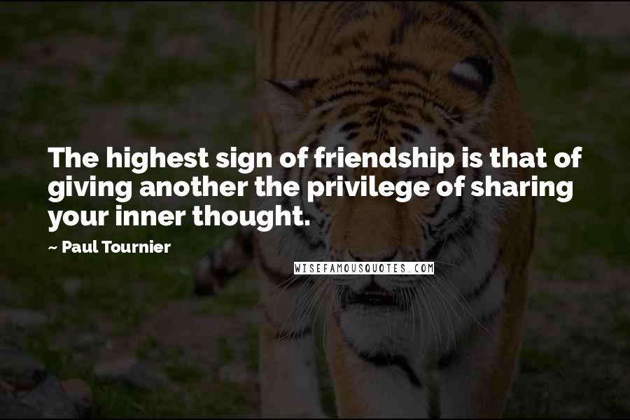 Paul Tournier Quotes: The highest sign of friendship is that of giving another the privilege of sharing your inner thought.