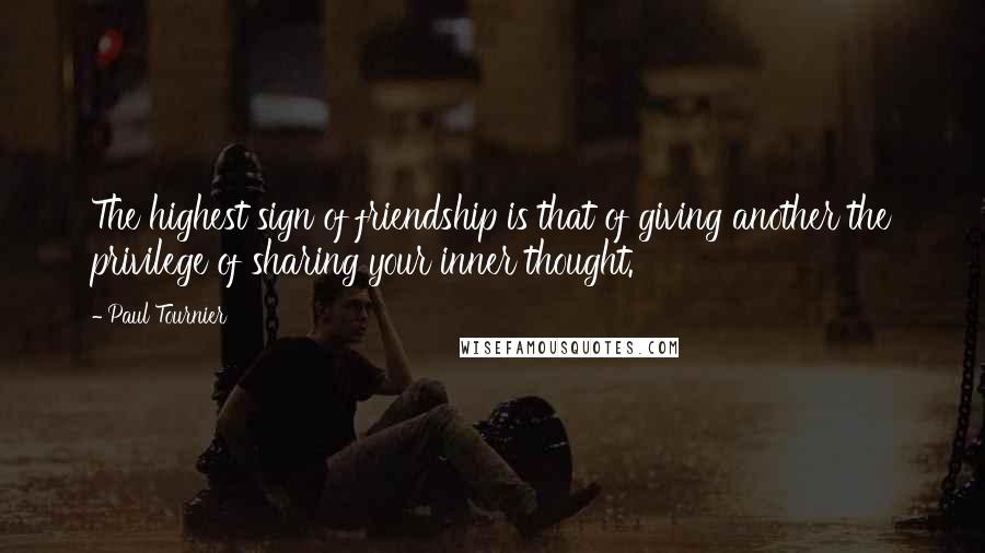 Paul Tournier Quotes: The highest sign of friendship is that of giving another the privilege of sharing your inner thought.