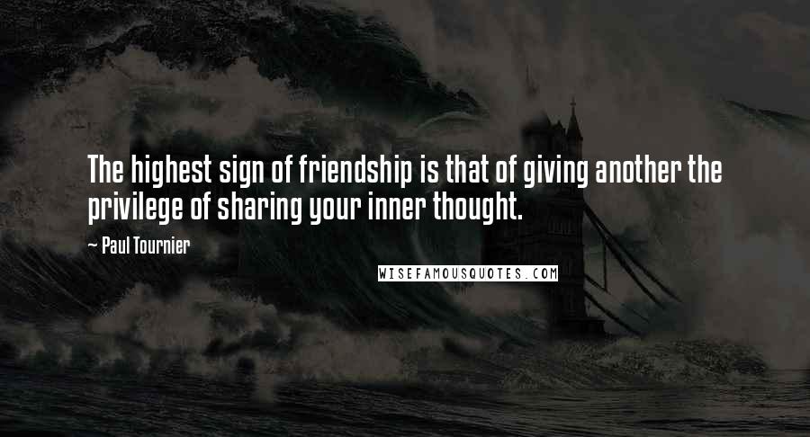 Paul Tournier Quotes: The highest sign of friendship is that of giving another the privilege of sharing your inner thought.