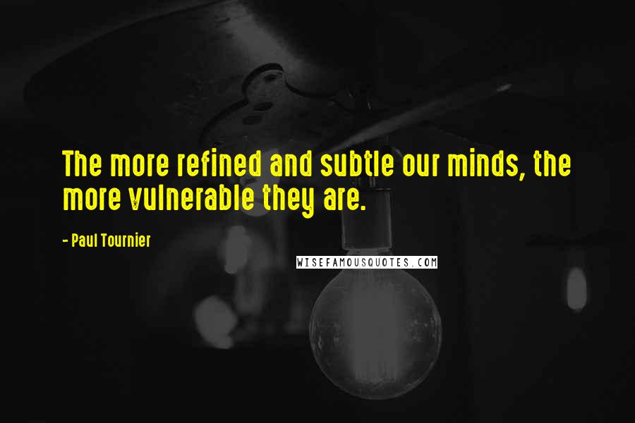 Paul Tournier Quotes: The more refined and subtle our minds, the more vulnerable they are.