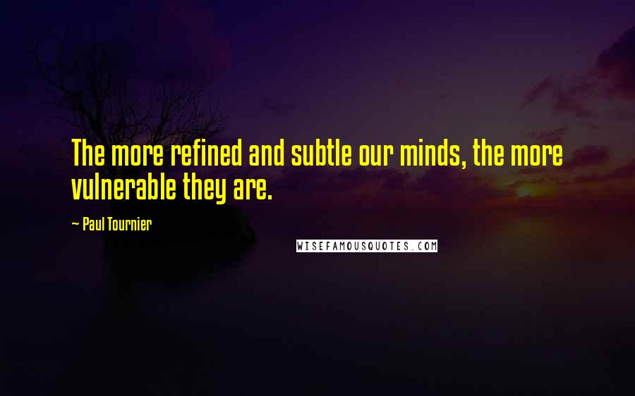 Paul Tournier Quotes: The more refined and subtle our minds, the more vulnerable they are.