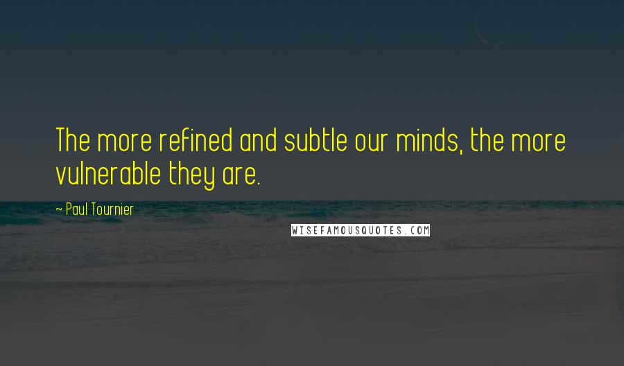 Paul Tournier Quotes: The more refined and subtle our minds, the more vulnerable they are.