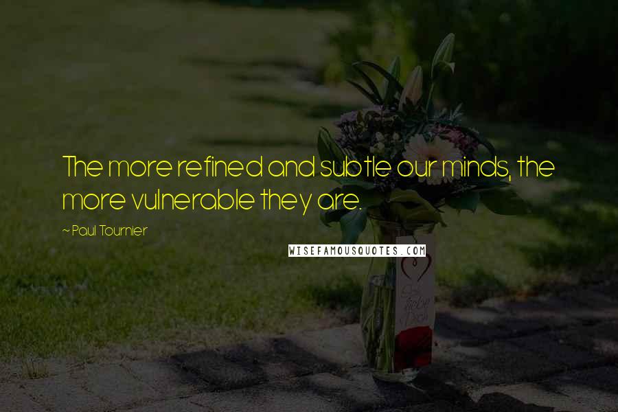 Paul Tournier Quotes: The more refined and subtle our minds, the more vulnerable they are.