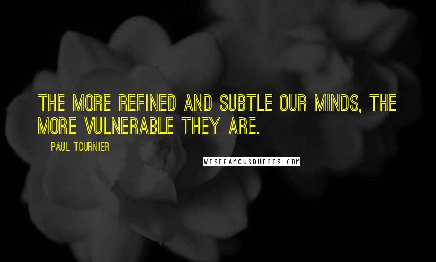 Paul Tournier Quotes: The more refined and subtle our minds, the more vulnerable they are.