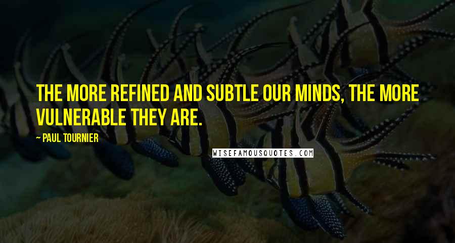 Paul Tournier Quotes: The more refined and subtle our minds, the more vulnerable they are.