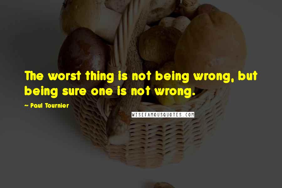 Paul Tournier Quotes: The worst thing is not being wrong, but being sure one is not wrong.