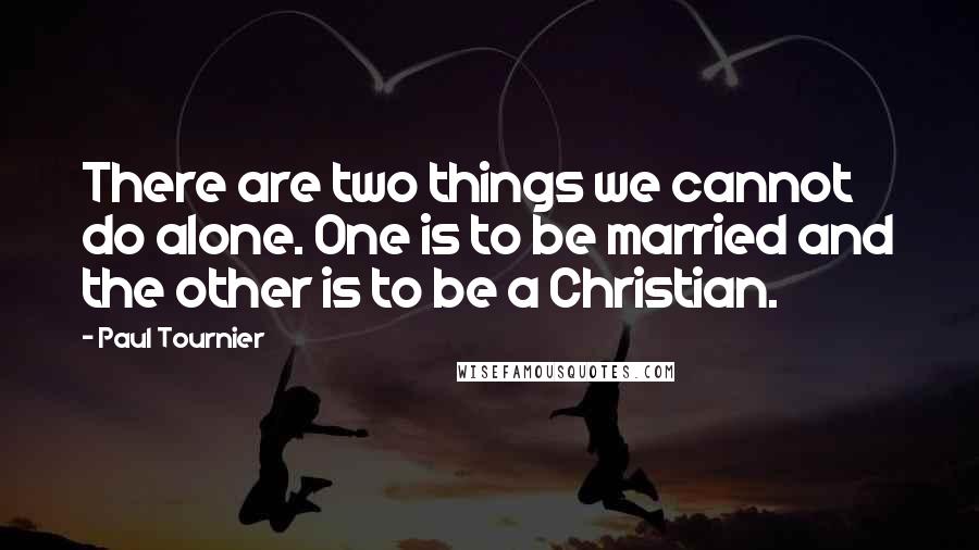 Paul Tournier Quotes: There are two things we cannot do alone. One is to be married and the other is to be a Christian.