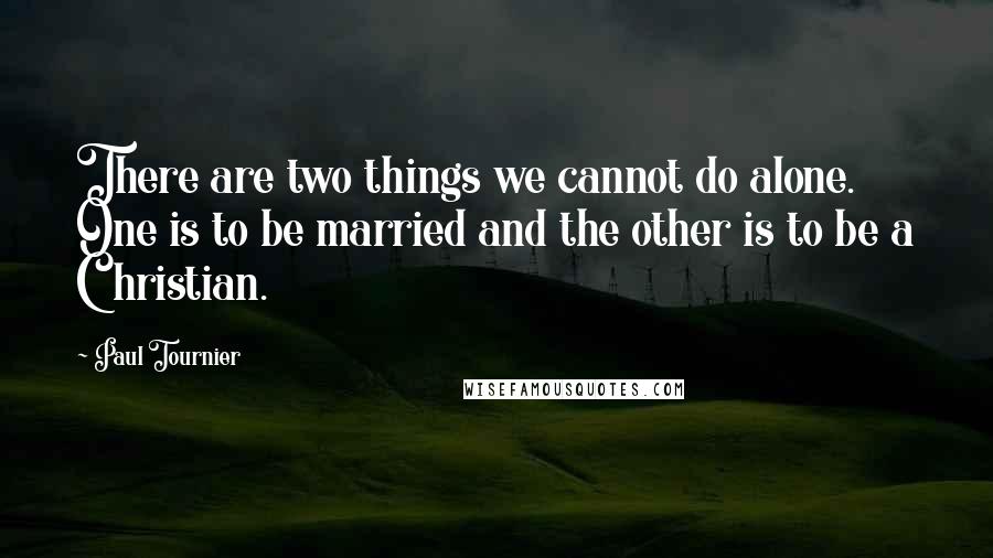 Paul Tournier Quotes: There are two things we cannot do alone. One is to be married and the other is to be a Christian.