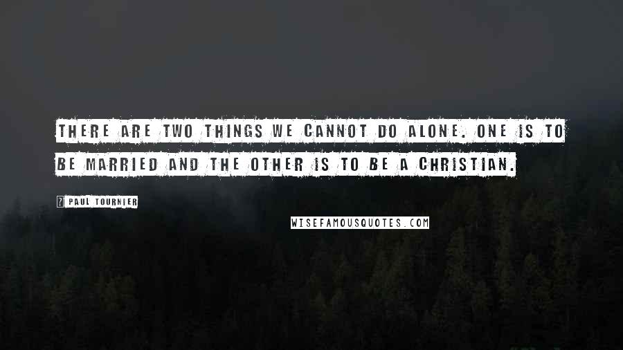 Paul Tournier Quotes: There are two things we cannot do alone. One is to be married and the other is to be a Christian.