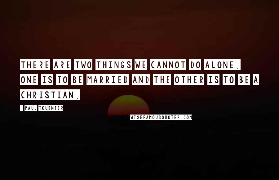 Paul Tournier Quotes: There are two things we cannot do alone. One is to be married and the other is to be a Christian.