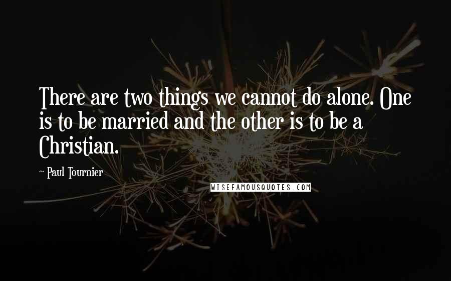 Paul Tournier Quotes: There are two things we cannot do alone. One is to be married and the other is to be a Christian.