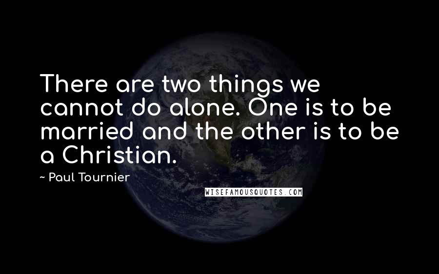 Paul Tournier Quotes: There are two things we cannot do alone. One is to be married and the other is to be a Christian.