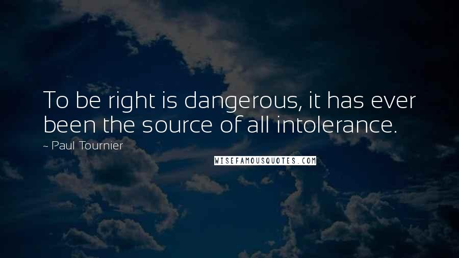 Paul Tournier Quotes: To be right is dangerous, it has ever been the source of all intolerance.