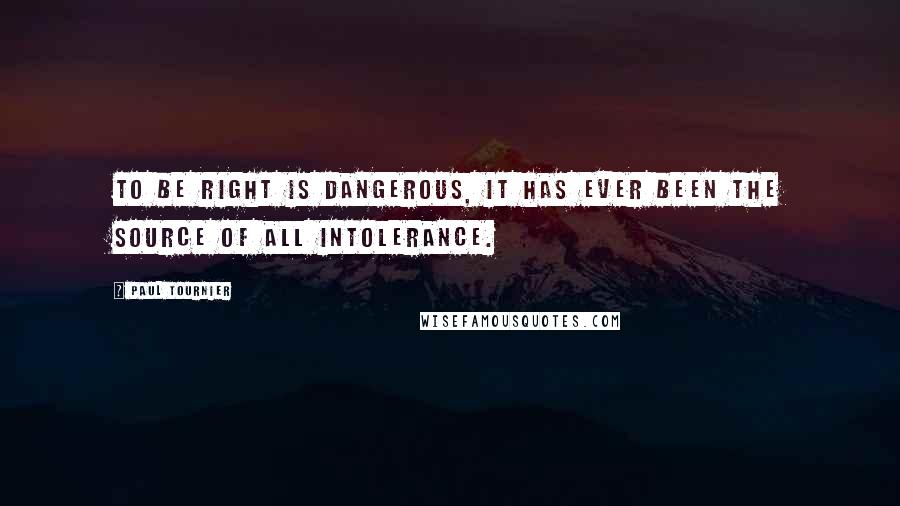Paul Tournier Quotes: To be right is dangerous, it has ever been the source of all intolerance.