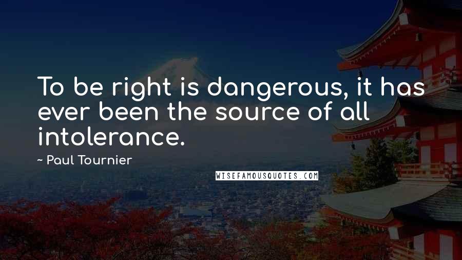 Paul Tournier Quotes: To be right is dangerous, it has ever been the source of all intolerance.