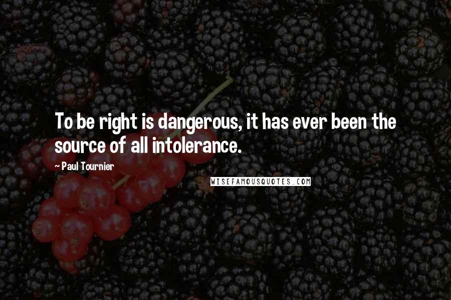 Paul Tournier Quotes: To be right is dangerous, it has ever been the source of all intolerance.