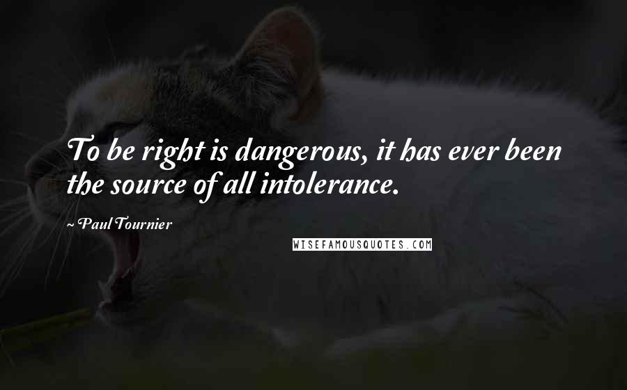 Paul Tournier Quotes: To be right is dangerous, it has ever been the source of all intolerance.