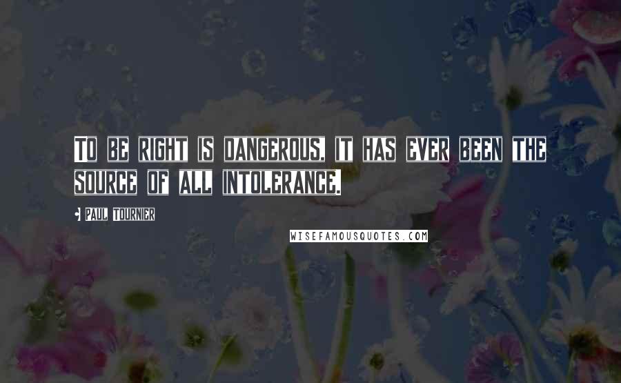 Paul Tournier Quotes: To be right is dangerous, it has ever been the source of all intolerance.