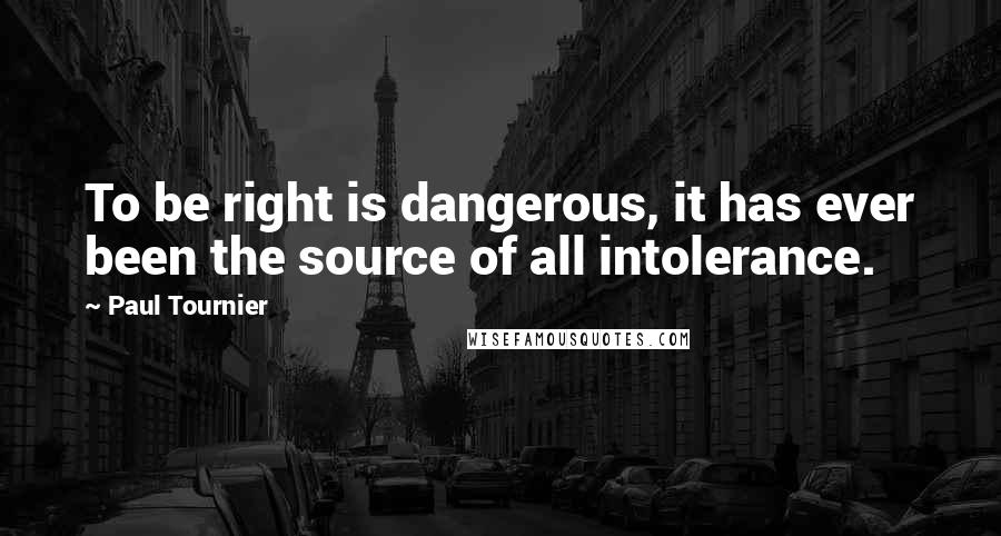 Paul Tournier Quotes: To be right is dangerous, it has ever been the source of all intolerance.