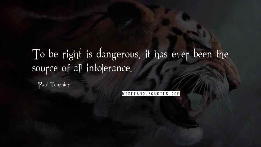 Paul Tournier Quotes: To be right is dangerous, it has ever been the source of all intolerance.