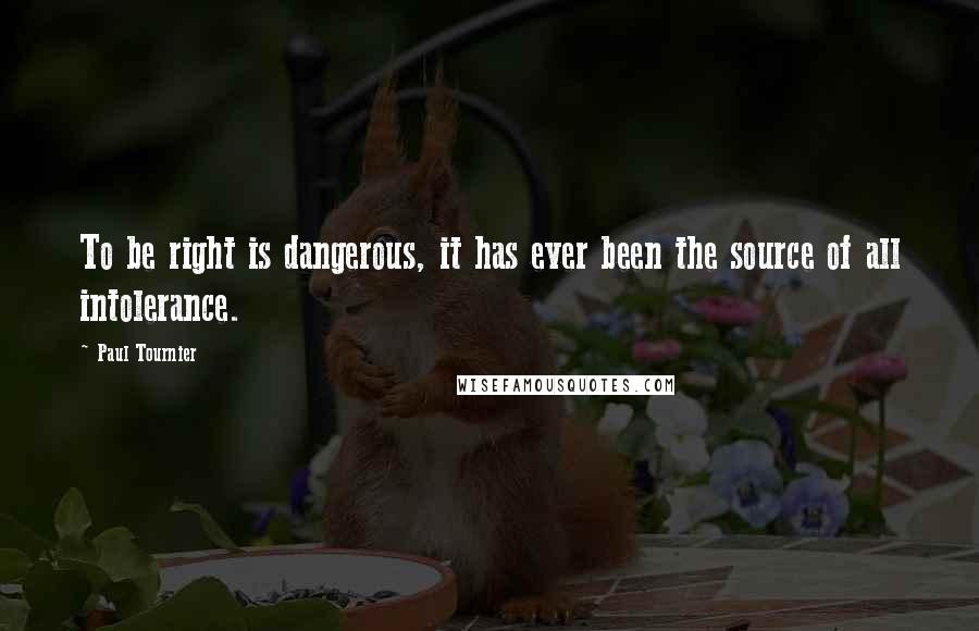 Paul Tournier Quotes: To be right is dangerous, it has ever been the source of all intolerance.