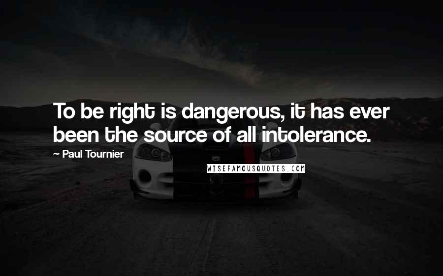 Paul Tournier Quotes: To be right is dangerous, it has ever been the source of all intolerance.