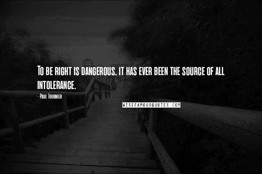 Paul Tournier Quotes: To be right is dangerous, it has ever been the source of all intolerance.