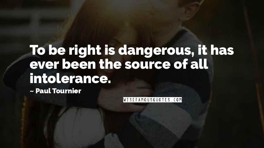 Paul Tournier Quotes: To be right is dangerous, it has ever been the source of all intolerance.