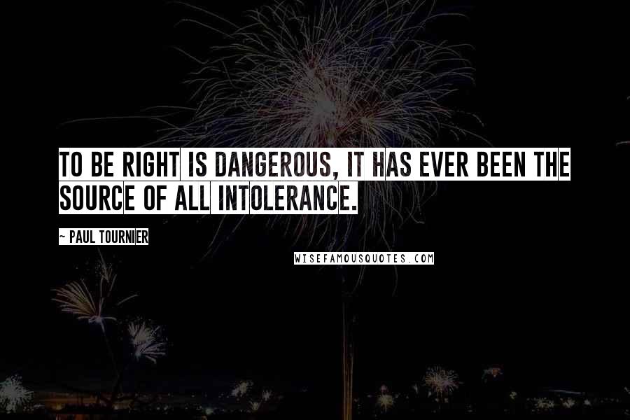 Paul Tournier Quotes: To be right is dangerous, it has ever been the source of all intolerance.