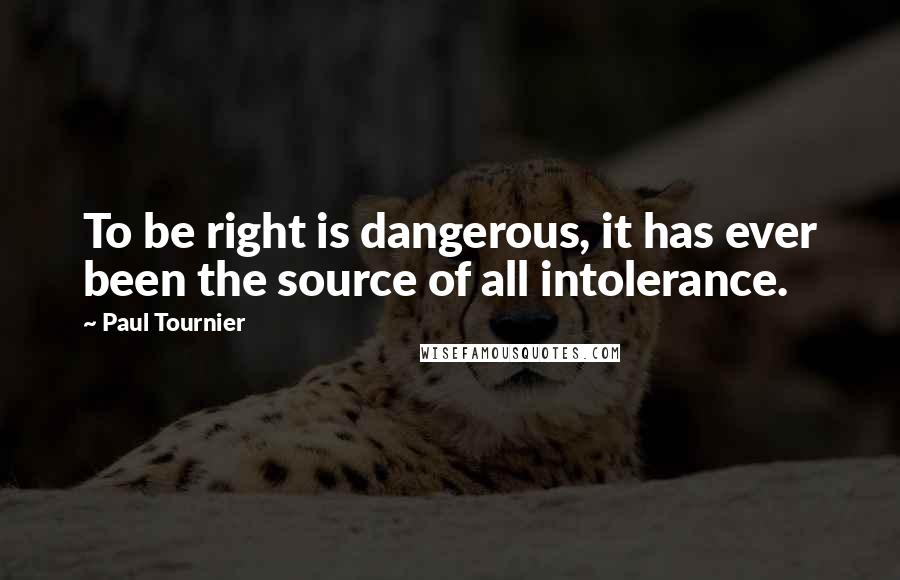 Paul Tournier Quotes: To be right is dangerous, it has ever been the source of all intolerance.