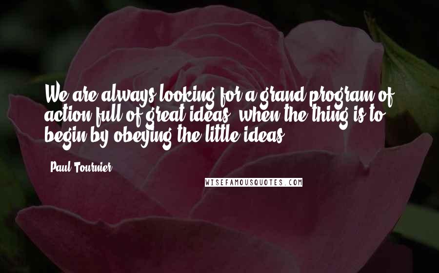Paul Tournier Quotes: We are always looking for a grand program of action full of great ideas, when the thing is to begin by obeying the little ideas.