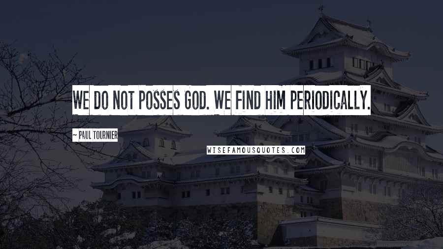 Paul Tournier Quotes: We do not posses God. We find him periodically.