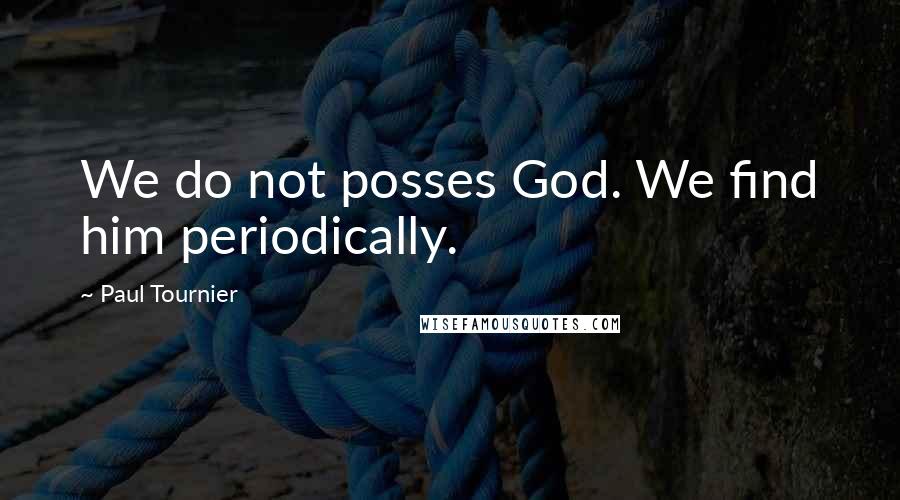 Paul Tournier Quotes: We do not posses God. We find him periodically.