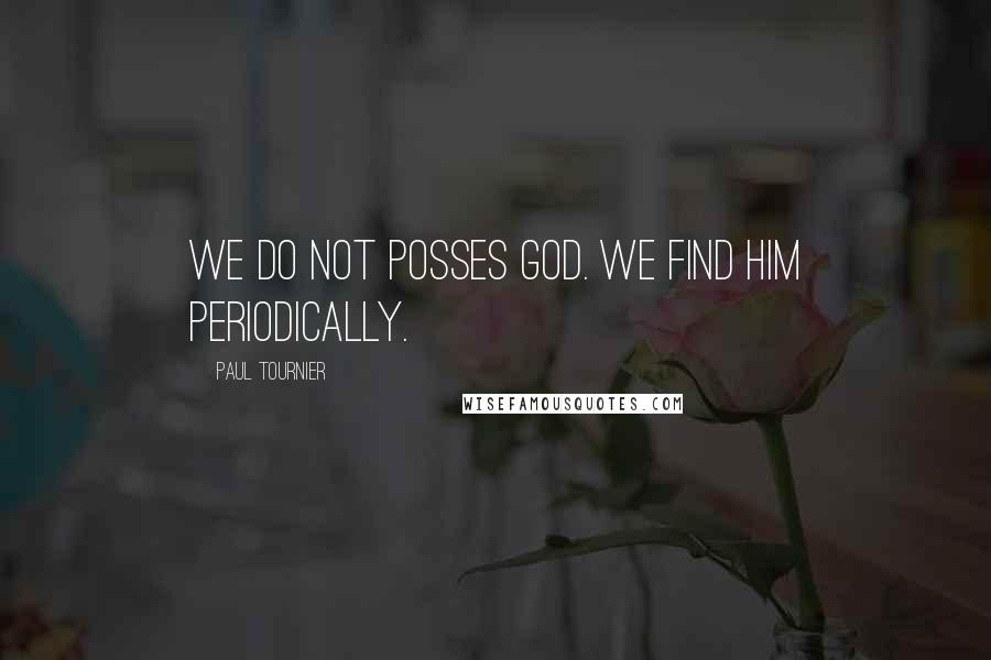 Paul Tournier Quotes: We do not posses God. We find him periodically.