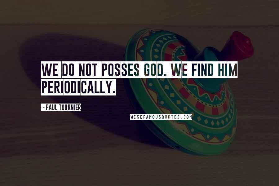 Paul Tournier Quotes: We do not posses God. We find him periodically.