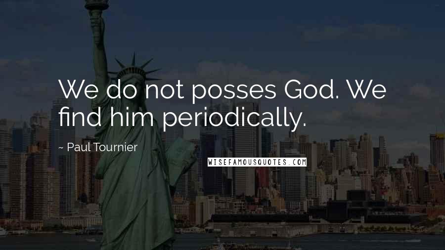 Paul Tournier Quotes: We do not posses God. We find him periodically.