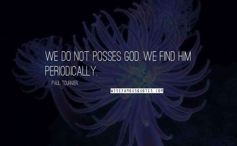 Paul Tournier Quotes: We do not posses God. We find him periodically.