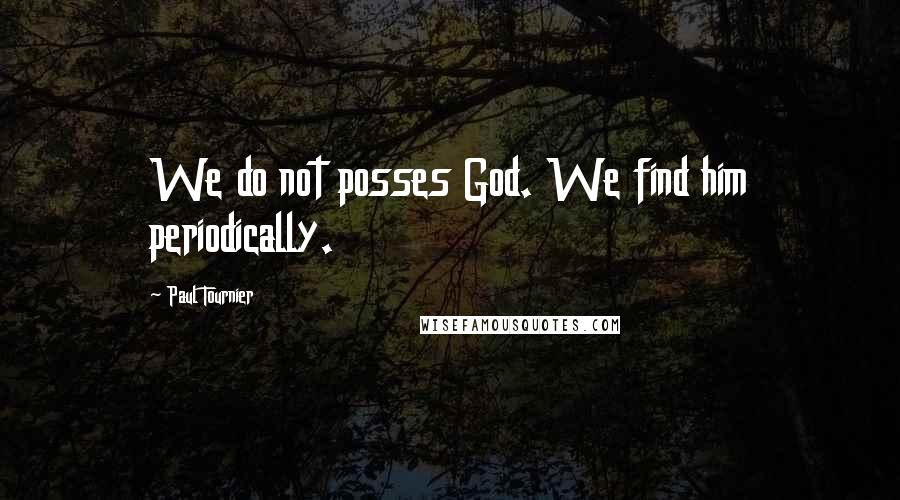 Paul Tournier Quotes: We do not posses God. We find him periodically.