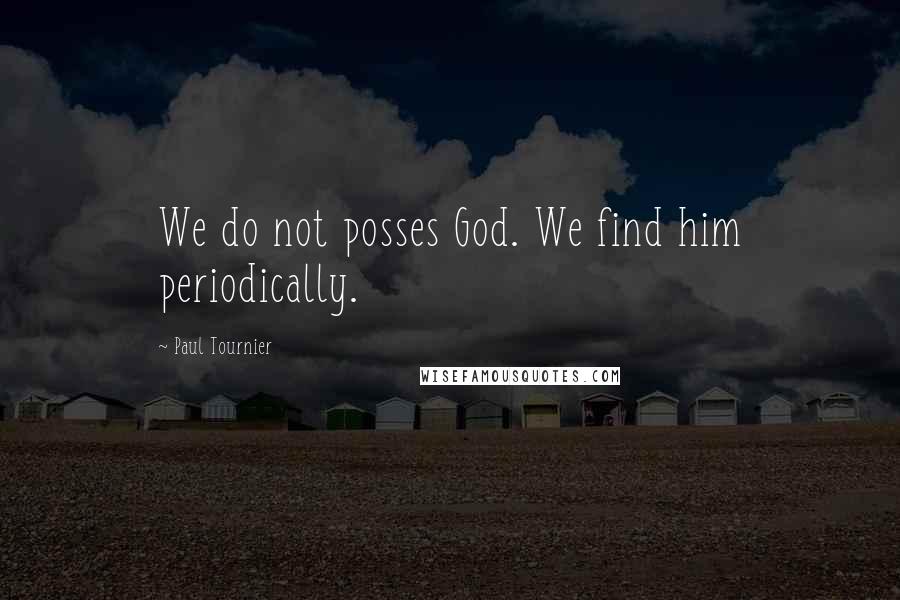 Paul Tournier Quotes: We do not posses God. We find him periodically.