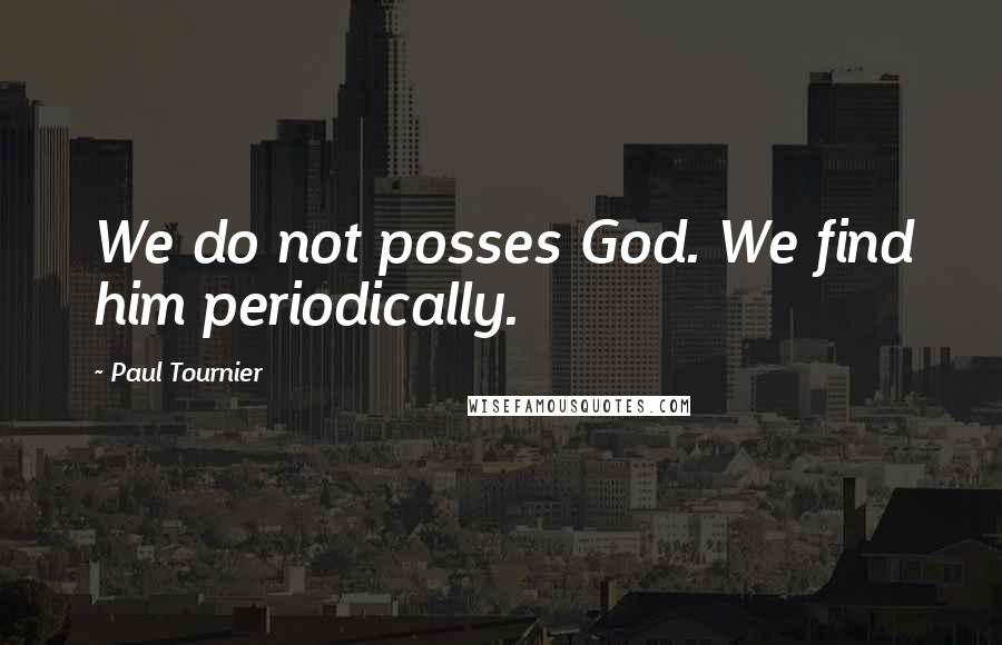 Paul Tournier Quotes: We do not posses God. We find him periodically.